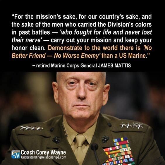 For the missions sake for our countrys sake and the sake of the men who carried the Divisions colors in past battles who fought for life and never lost their nerve carry out your mission and keep your honor clean Demonstrate to the world there is No Better Friend No Worse Enemy than a US Marine retired Marine Corps General JAMES MATTIS S5 Lalatar ws Socch coy e