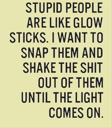 STUPID PEOPLE ARE LIKE GLOW STICKS WANT TO SNAP THEM AND SHAKE THE SHIT OUT OF THEM UNTIL THE LIGHT COMES ON