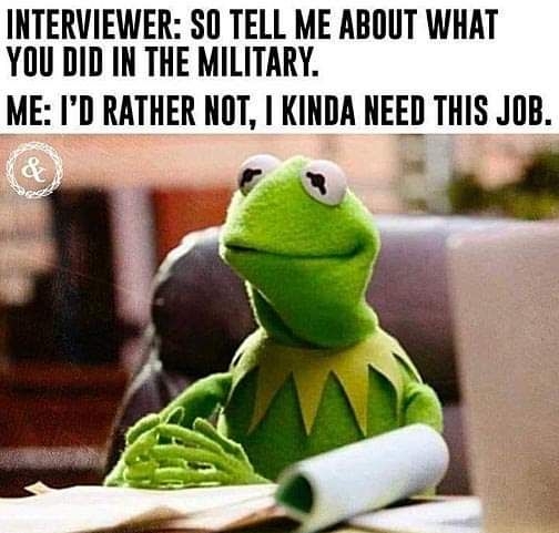 INTERVIEWER SO TELL ME ABOUT WHAT YOU DID IN THE MILITARY ME ID RATHER NOT KINDA NEED THIS JOB