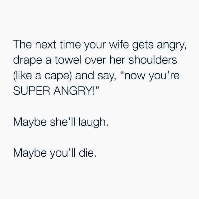 The next time your wife gets angry drape a towel over her shoulders like a cape and say now youre SUPER ANGRY Maybe shell laugh Maybe youll die