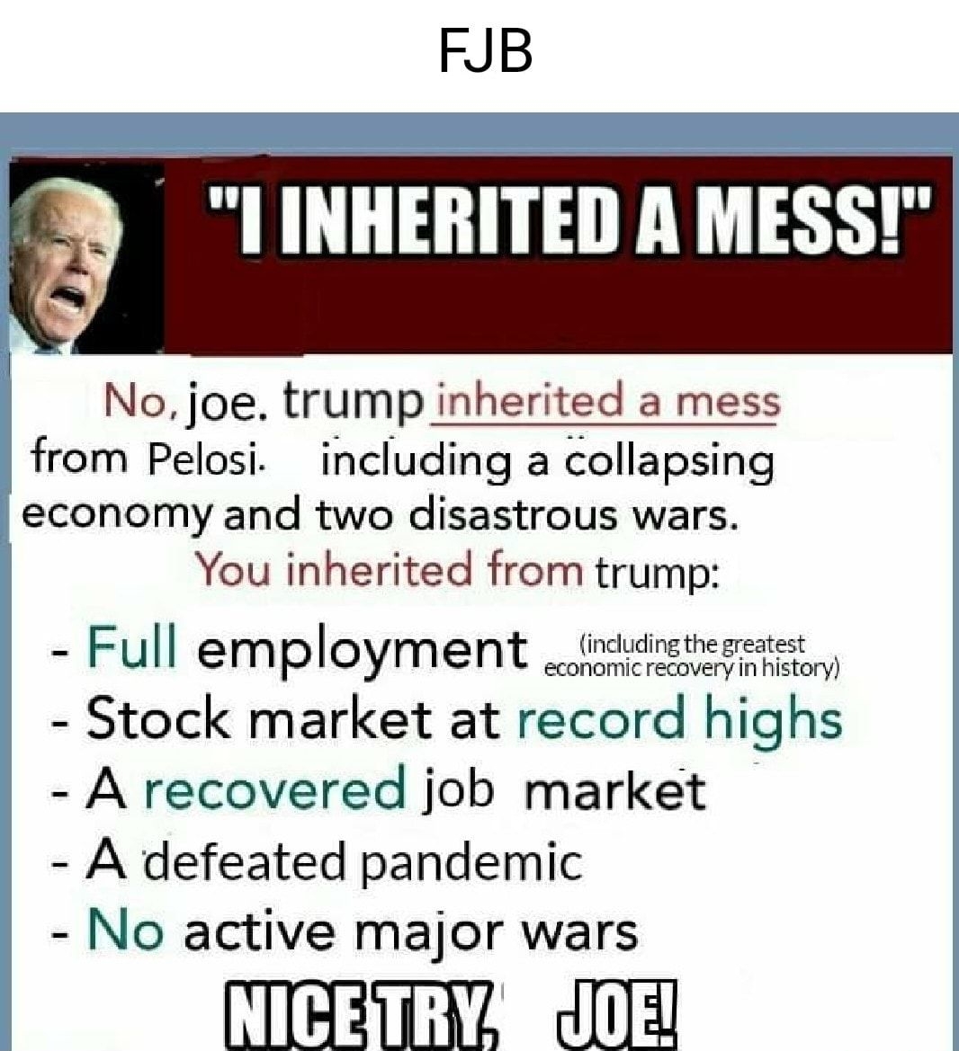 FJB I INHERITED A MESS No joe trump inherited a mess from Pelosi including a collapsing economy and two disastrous wars You inherited from trump Full employment _fgdreteeme Stock market at record highs A recovered job market A defeated pandemic No active major wars TH Jd