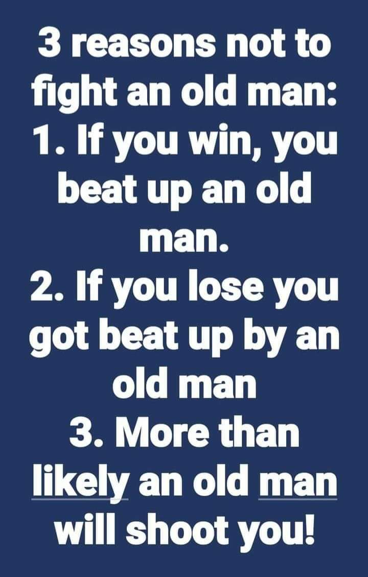 3 reasons not to fight an old man 1 If you win you beat up an old man py RTR ETRY got beat up by an old man 3 More than likely an old man will shoot you