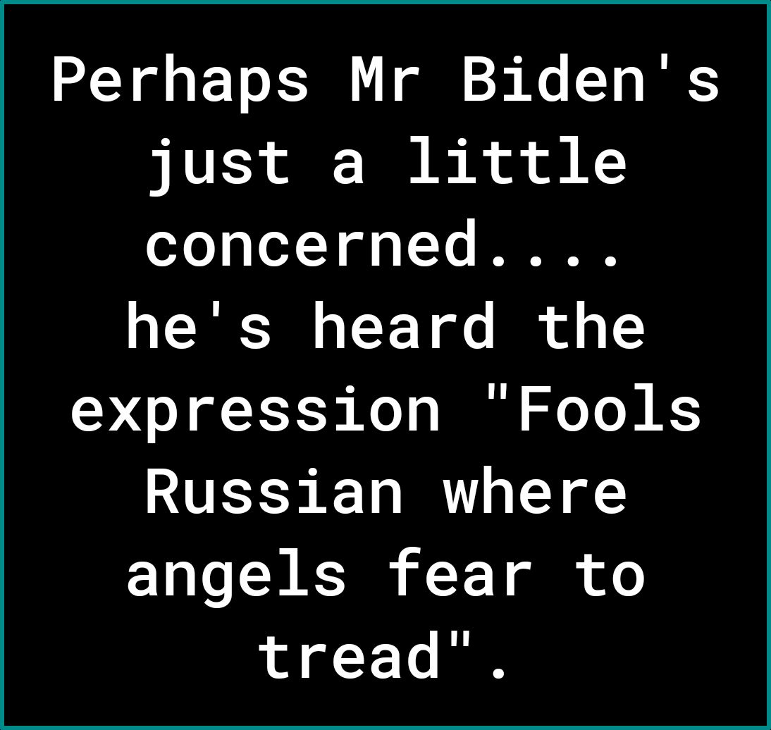 Perhaps Mr Bidens just a little o70 aTo3 o 1 11 NI hes heard the expression Fools Russian where angels fear to o ol Y Te R