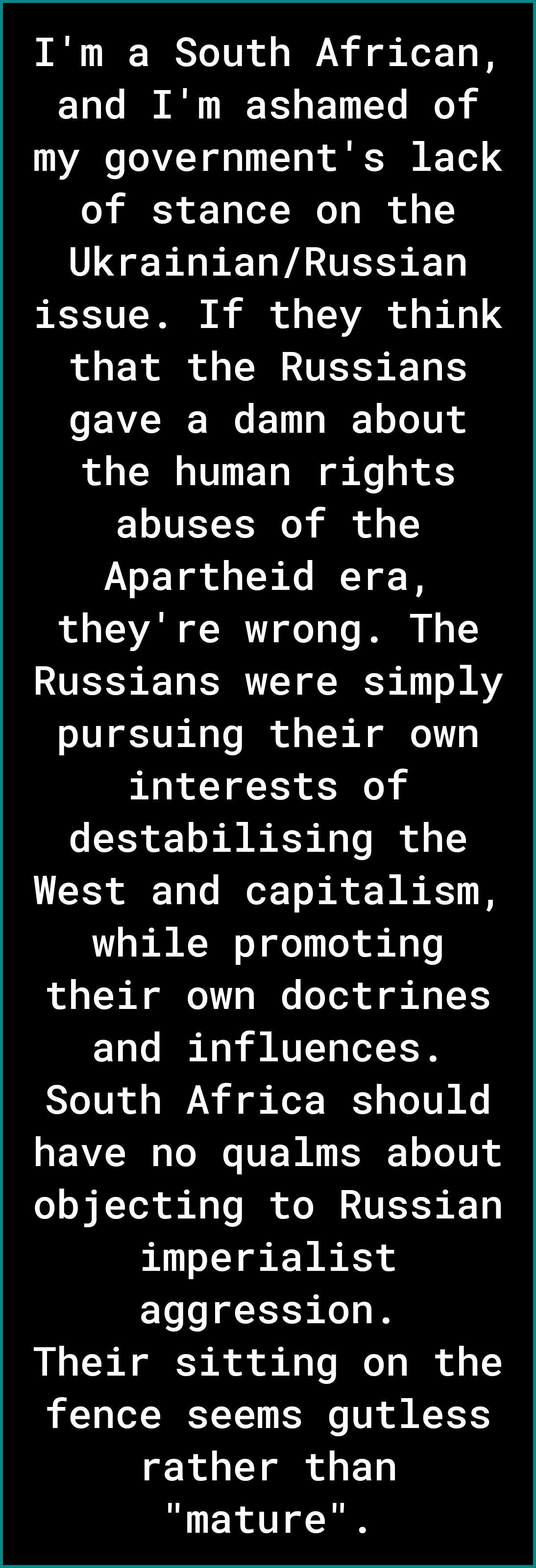 Im a South African and Im ashamed of 1 ToVZT ol ol T o R IF Tod 14 o K 1 g Lo Mo lR o I UkrainianRussian issue If they think that the Russians gave a damn about the human rights abuses of the Apartheid era theyre wrong The Russians were simply pursuing their own interests of destabilising the West and capitalism while promoting ol o TT B o o We Yol of g Mg 13 and influences South Africa should hav