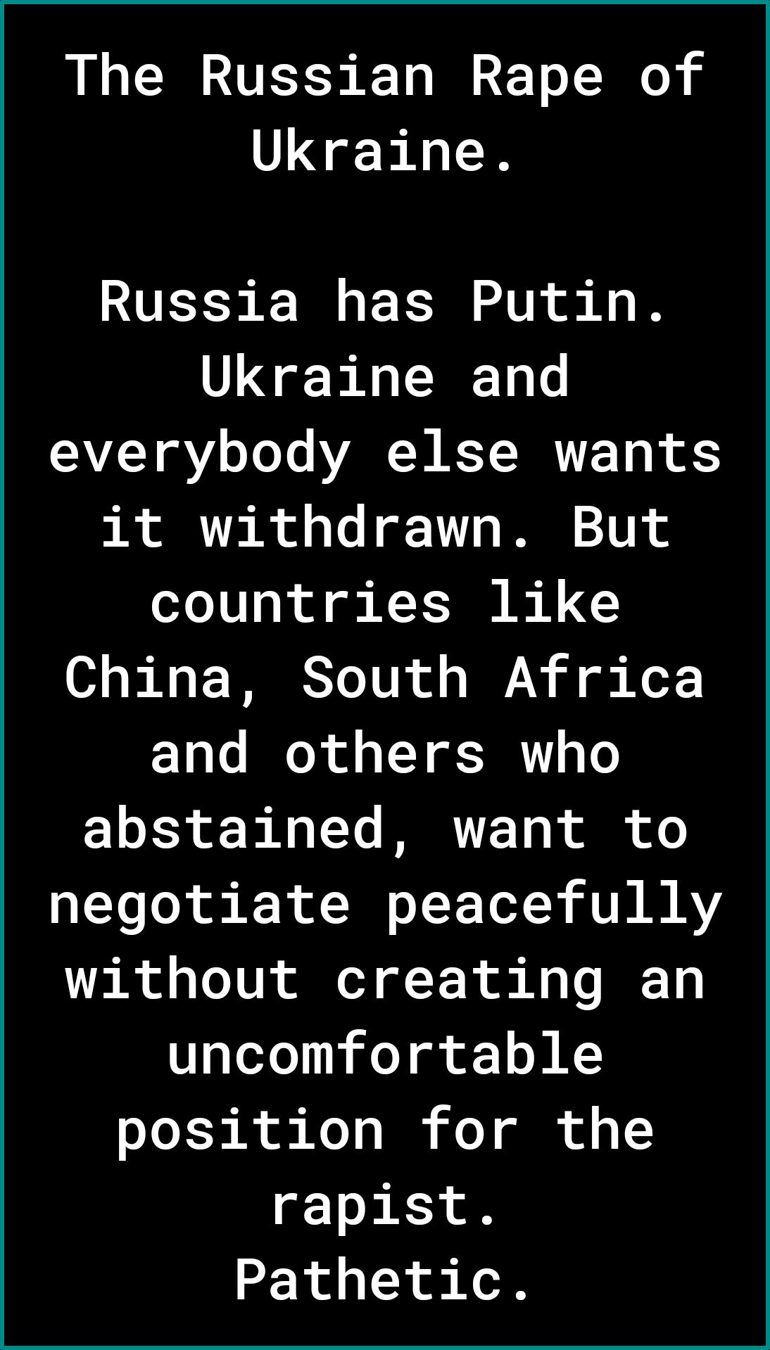 The Russian Rape of Ukraine Russia has Putin Ukraine and ALY Y o oo YAR W KT BRTIFTo of it withdrawn But countries like 0 ol A o F TS Yo 1UR o o TN il g N and others who o Ty o A 1 R TE T2 B ol of o pTo Lol o K R B o T T Tel AT R MRY without creating an uncomfortable position for the rapist Pathetic