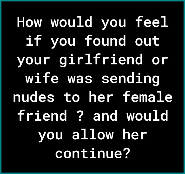 S LTTARTTTUN Ko RRVZCTT IS YY if you found out your girlfriend or wife was sending nudes to her female friend and would you allow her continue