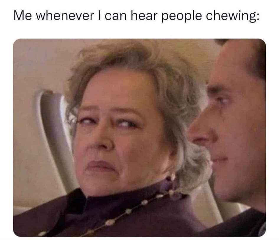 Me whenever can hear people chewing