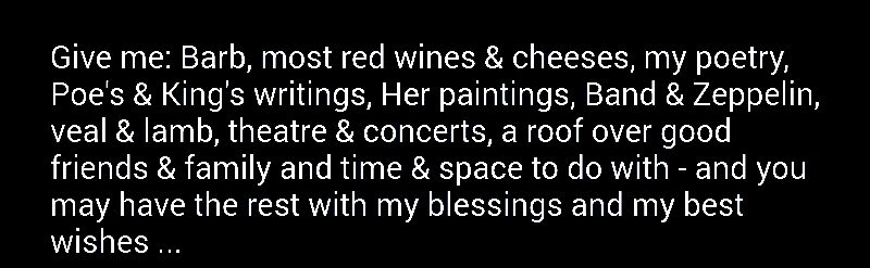 Give me Barb most red wines cheeses my poetry Poes Kings writings Her paintings Band Zeppelin veal lamb theatre concerts a roof over good friends family and time space to do with and you may have the rest with my blessings and my best wishes