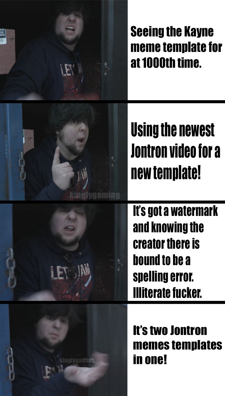 0 Seeing the Kayne meme template for at1000th time Using the newest Jontron videofora new template Its got a watermark and knowing the creator there is houndto he a spelling error Illiterate fucker Its two Jontron memes templates in one