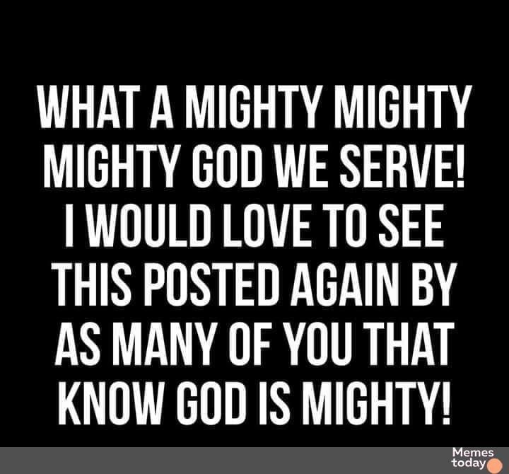 WHAT A MIGHTY MIGHTY MIGHTY GOD WE SERVE WOULD LOVE TO SEE THIS POSTED AGAIN BY AS MANY OF YOU THAT KNOW GOD IS MIGHTY Yoees