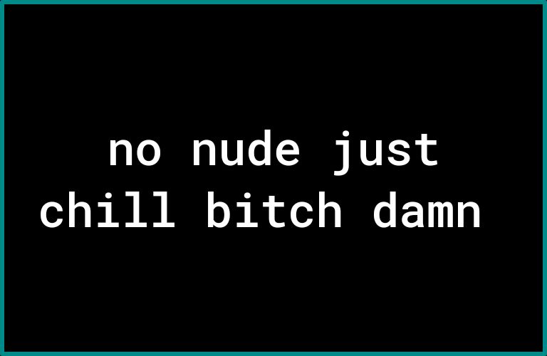 AT TVTs N TTES chill bitch damn