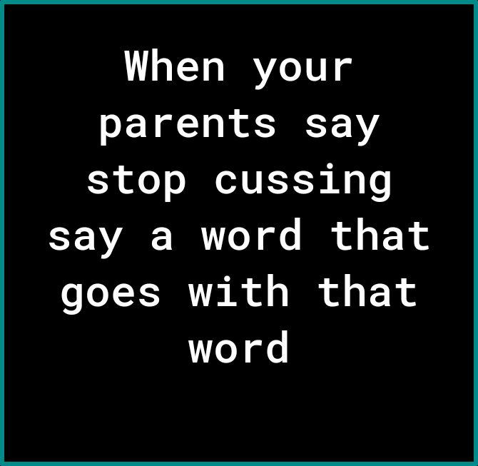 When your parents say stop cussing say a word that goes with that word