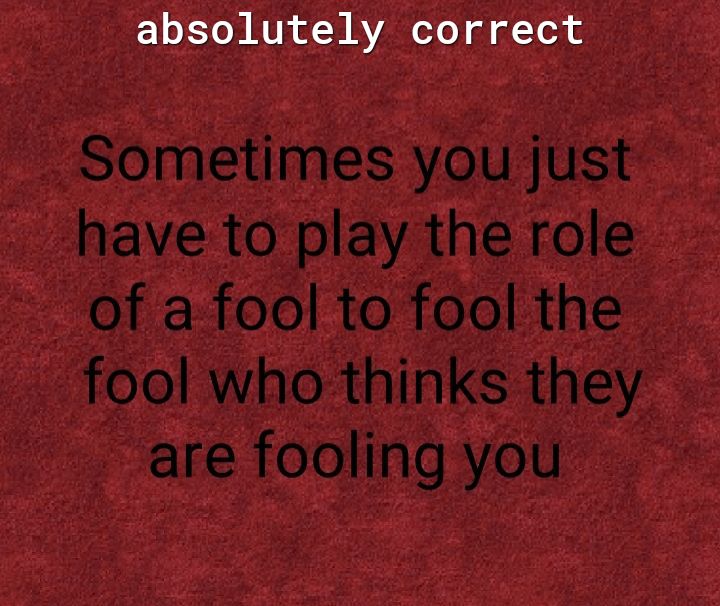 LRI 0 AV ool g of Tea Sometimes you just have to play the role of a fool to fool the fool who thinks they are fooling you