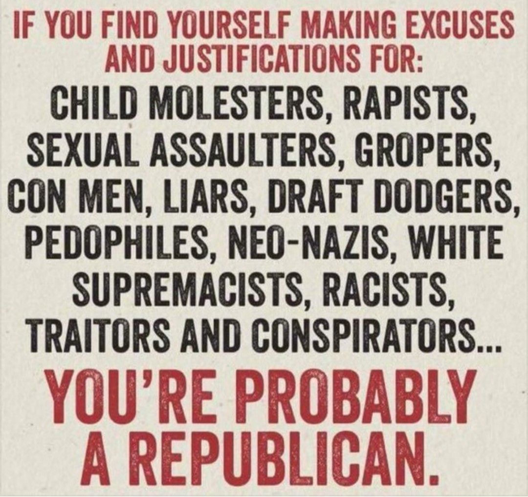 IF YOU F u ND YOURSELF Jmu NG EXCUSES ul U UUCHHJ HJNQELI U Nfn CHILD MOLESTERS RAPISTS SEXUAL ASSAULTERS GROPERS CON MEN LIARS DRAFT DODGERS PEDOPHILES NEO NAZIS WHITE SUPREMACISTS RACISTS TRAITORS AND CONSPIRATORS YOURE PROBABI f LY J X_JJ f REPUBLICAN