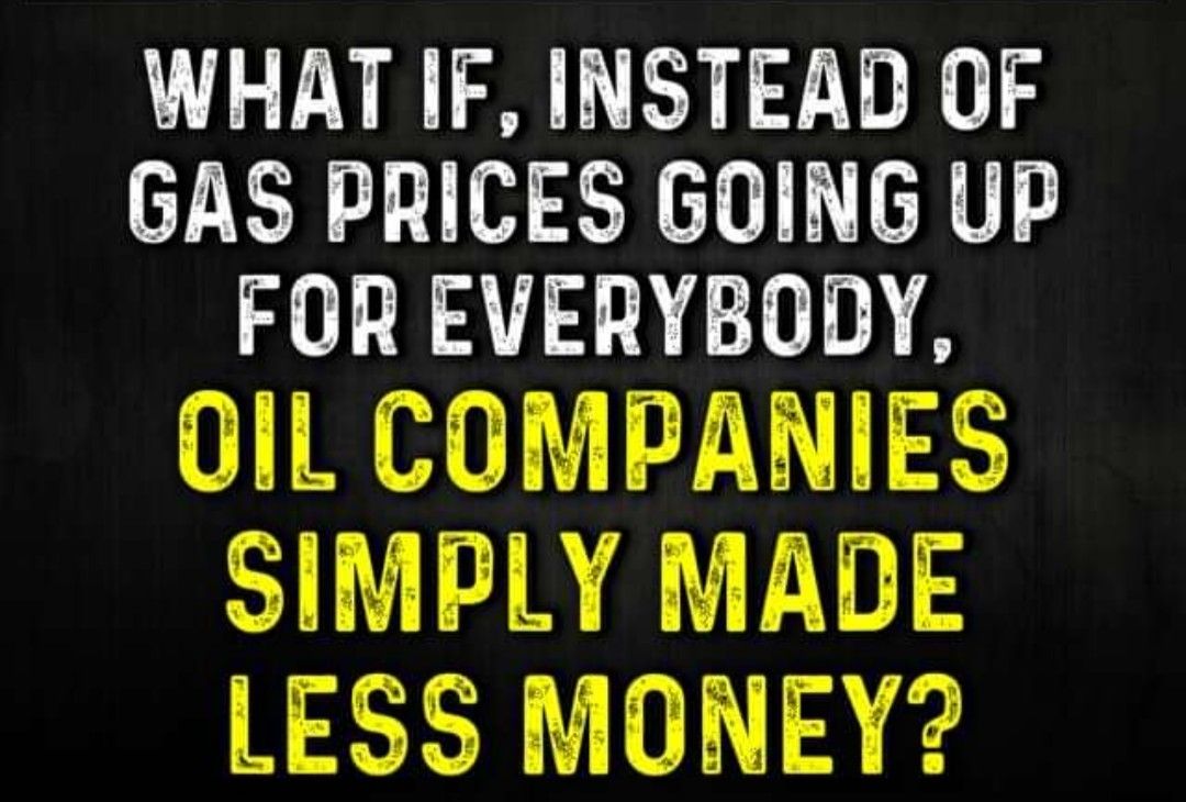 WHAT IF INSTEAD OF GAS PRICES GOING UP FOR EVERYBODY OIL COMPANIES SIMPLY MADE LESS MONEY