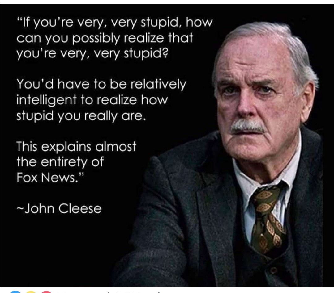 If youre very very stupid how can you possibly realize that 2o SN CRYZ1aVARVISTaVAS V olfe Youd have to be relatively intelligent to realize how stupid you really are This explains almost the entirety of Fox News John Cleese