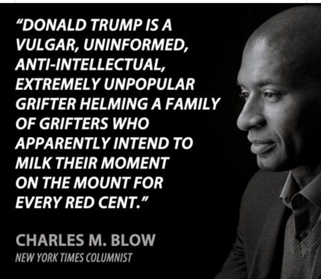 DONALD TRUMPIS A VULGAR UNINFORMED ANTI INTELLECTUAL EXTREMELY UNPOPULAR GRIFTER HELMING A FAMILY OF GRIFTERS WHO APPARENTLY INTEND TO MILK THEIR MOMENT ON THE MOUNT FOR EVERY RED CENT CHARLES M BLOW NEW YORK TIMES COLUMNIST