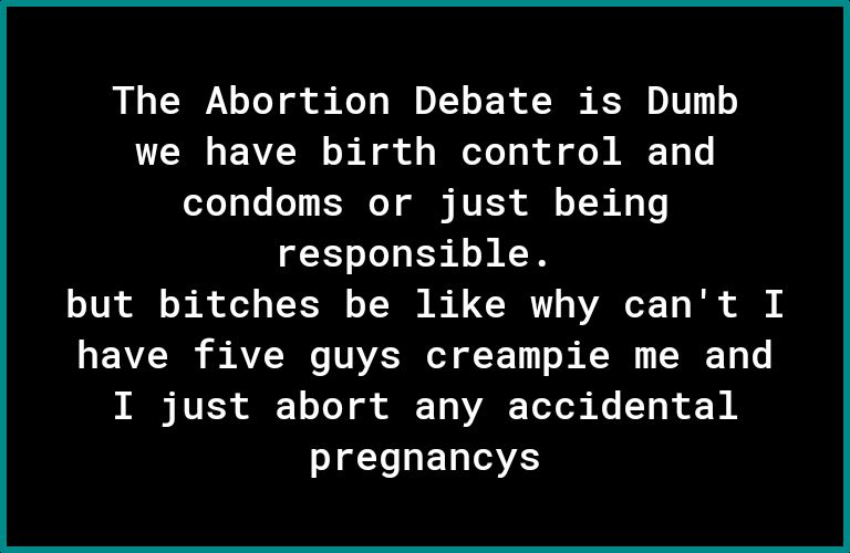 The Abortion Debate is Dumb we have birth control and condoms or just being responsible 1VR B R e T TN R VARG E T R i have five guys creampie me and B T 1 To T T WA TS T T 20 I LERSES