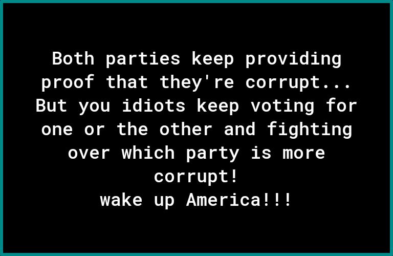 Both parties keep providing proof that theyre corrupt But you idiots keep voting for one or the other and fighting over which party is more corrupt wake up America