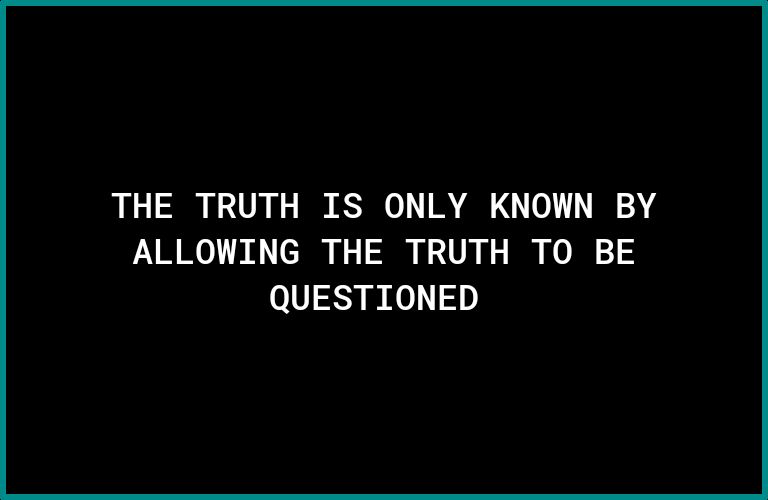 THE TRUTH IS ONLY KNOWN BY ALLOWING THE TRUTH TO BE QUESTIONED