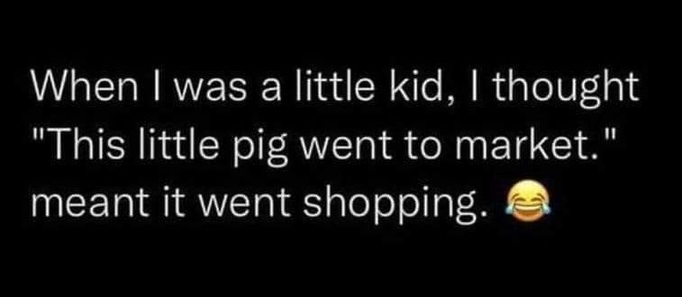 When was a little kid thought This little pig went to market meant it went shopping