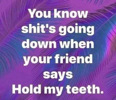 Youknow shits going down when your friend says Hold my teeth