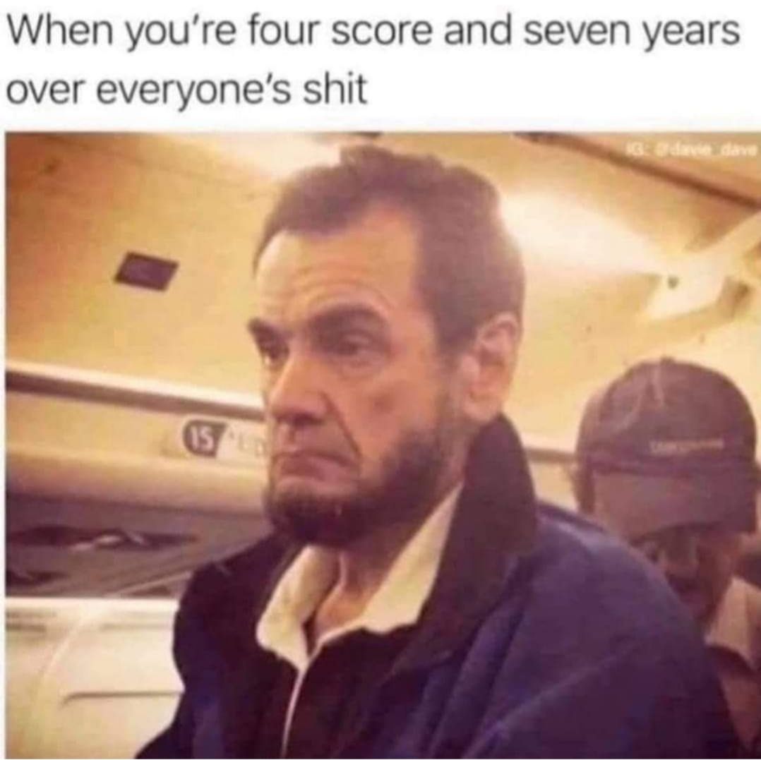 When youre four score and seven years over everyones shit