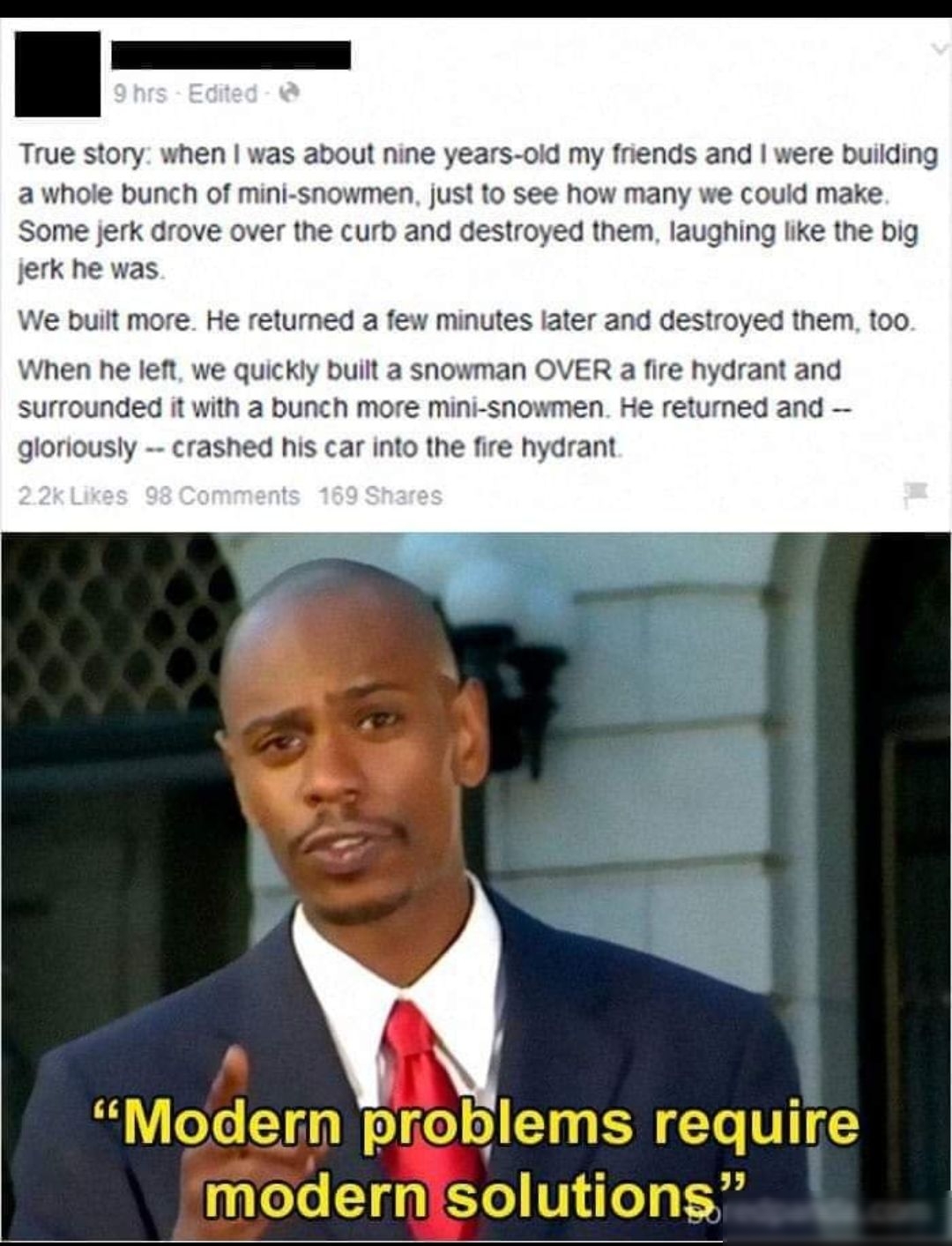 True story when was about nine years okd my friends and were building a whole bunch of mini snowmen just to see how many we could make Some jerk drove over the curb and destroyed them laughing like the big jerk he was We built more He returned a few minutes ater and destroyed them 00 When he left we quickly built a snowman OVER a fire hydrant and surrounded it with a bunch more mini snowmen He ret