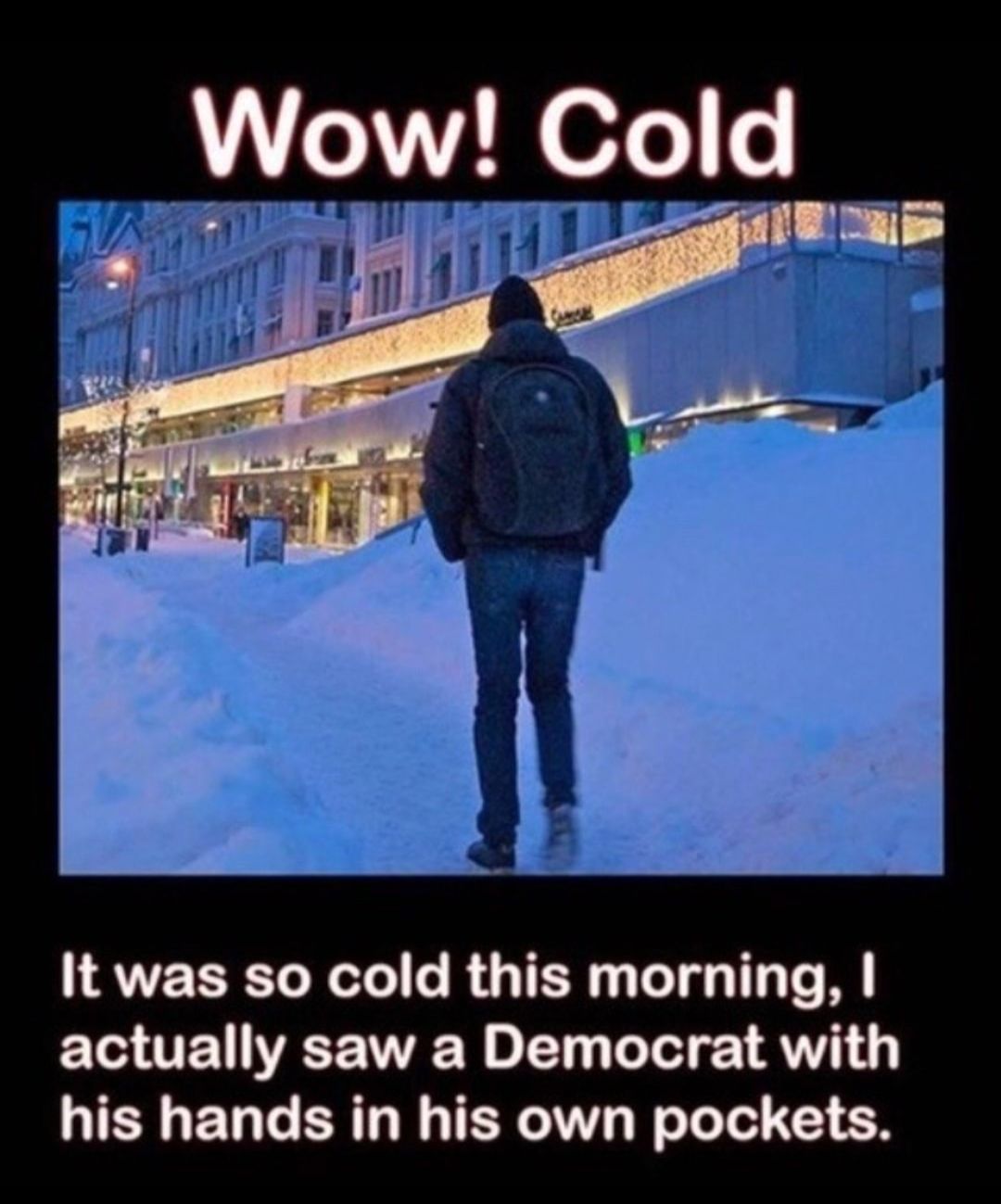 Wow Cold It was so cold this morning actually saw a Democrat with his hands in his own pockets