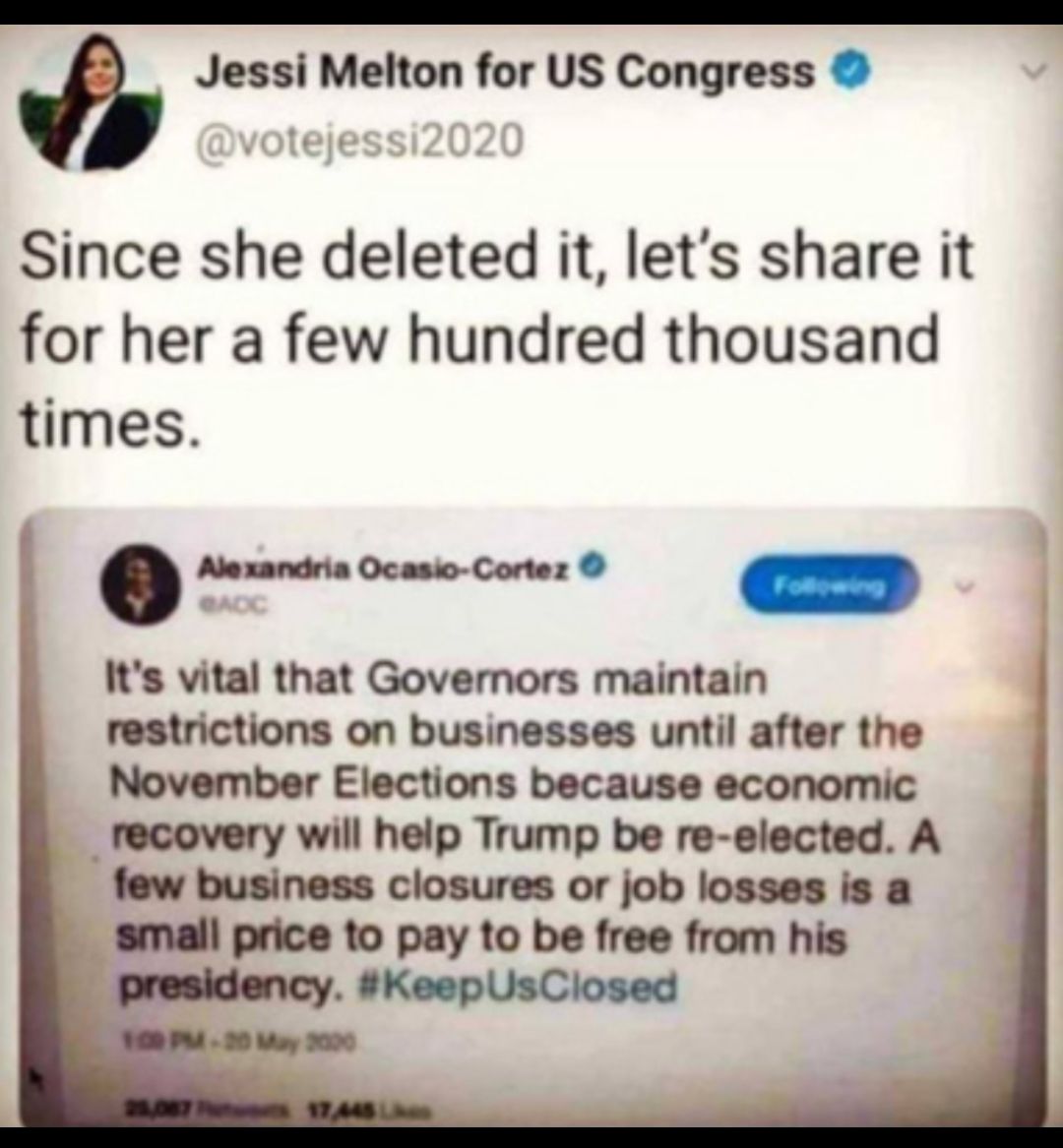 hi Jessi Melton for US Congress Since she deleted it lets share it for her a few hundred thousand times 13 Alexandria Ocasio Cortez Paes Its vital that Governors maintain restrictions on businesses until after the November Elections because economic recovery will help Trump be re elected A few business closures or job losses is a small price to pay to be free from his