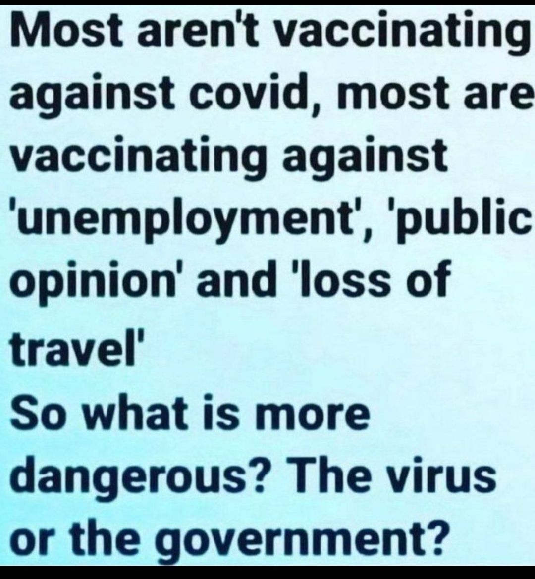 Most arent vaccinating against covid most are vaccinating against unemployment public opinion and loss of travel So what is more dangerous The virus or the government