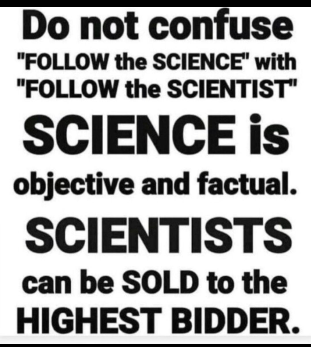 Do not confuse FOLLOW the SCIENCE with FOLLOW the SCIENTIST SCIENCE is objective and factual SCIENTISTS can be SOLD to the HIGHEST BIDDER