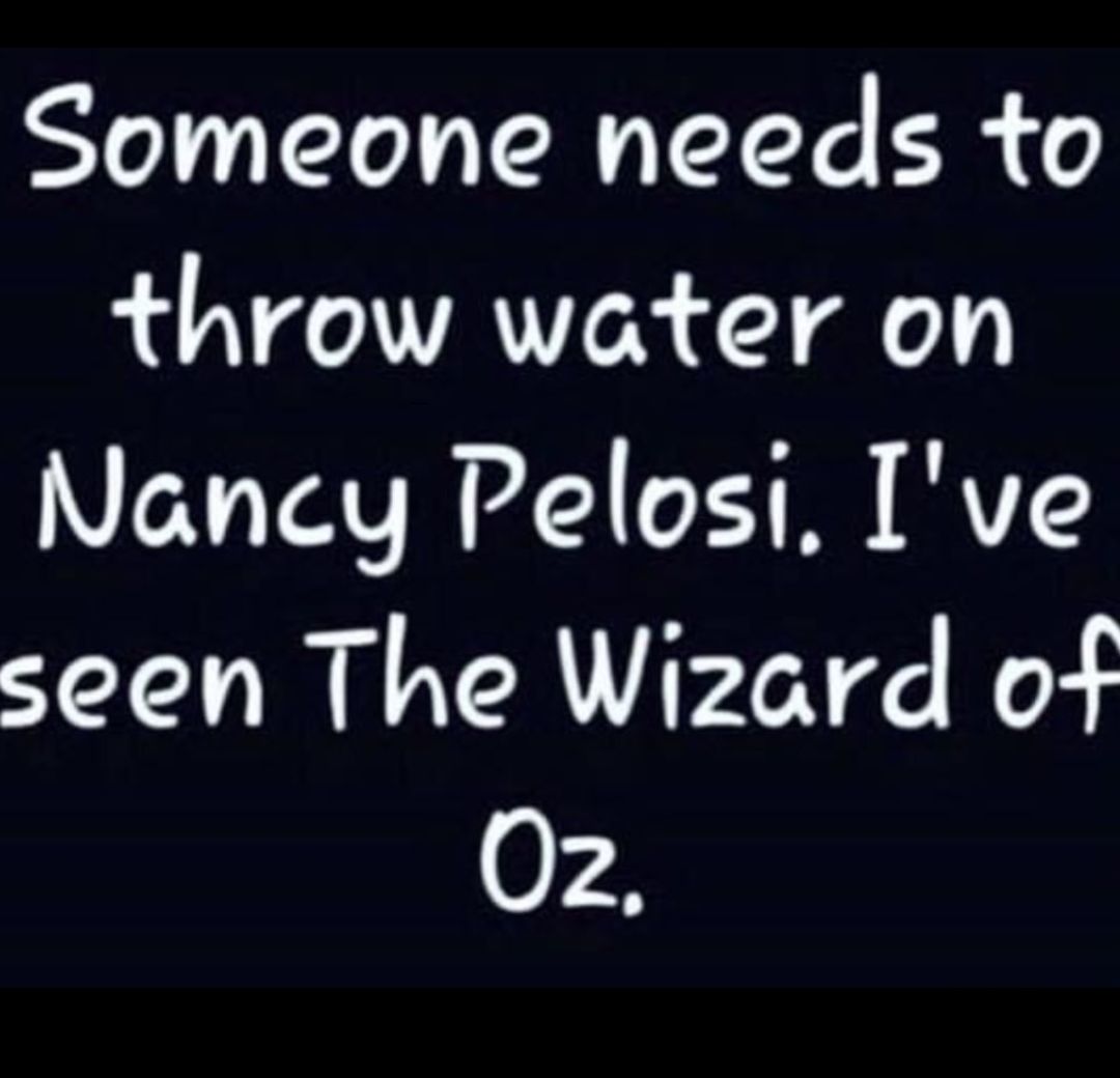 Someone needs to throw water on Nancy Pelosi Ive seen The Wizard of 0r3