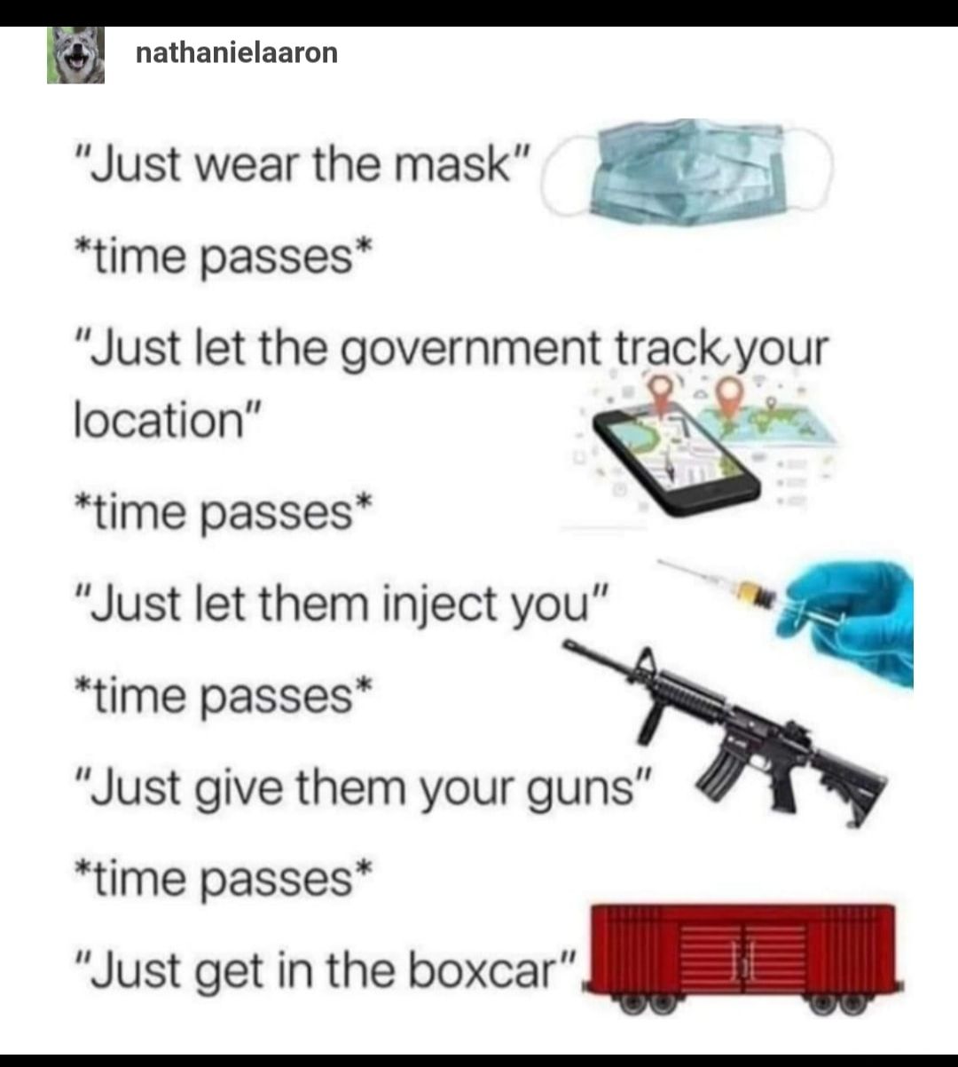 a nathanielaaron Just wear the mask g time passes Just let the government track your location T P time passes Just let them inject you time passes Just give them your guns time passes Just getin the boxcar