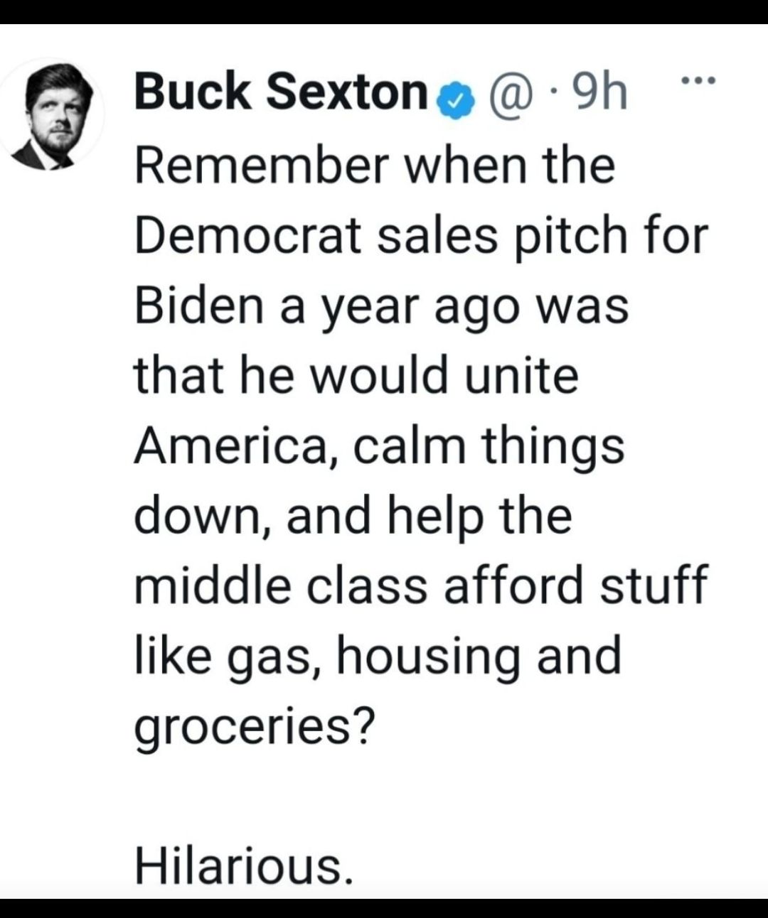 Buck Sextong 9h Remember when the Democrat sales pitch for Biden a year ago was that he would unite America calm things down and help the middle class afford stuff like gas housing and groceries Hilarious