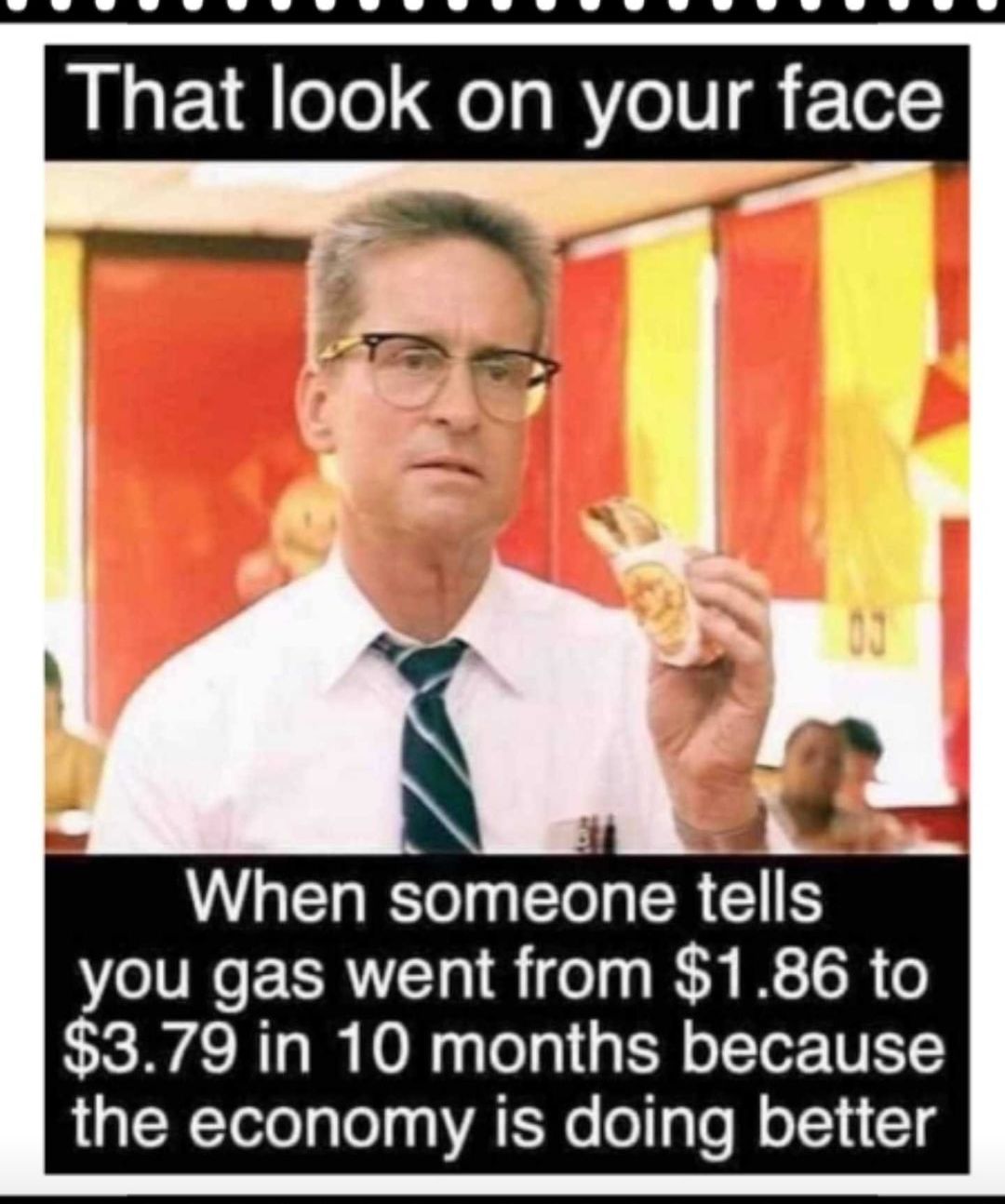 That look on your face o r r af When someone tells you gas went from 186 to 379 in 10 months because the economy is doing better