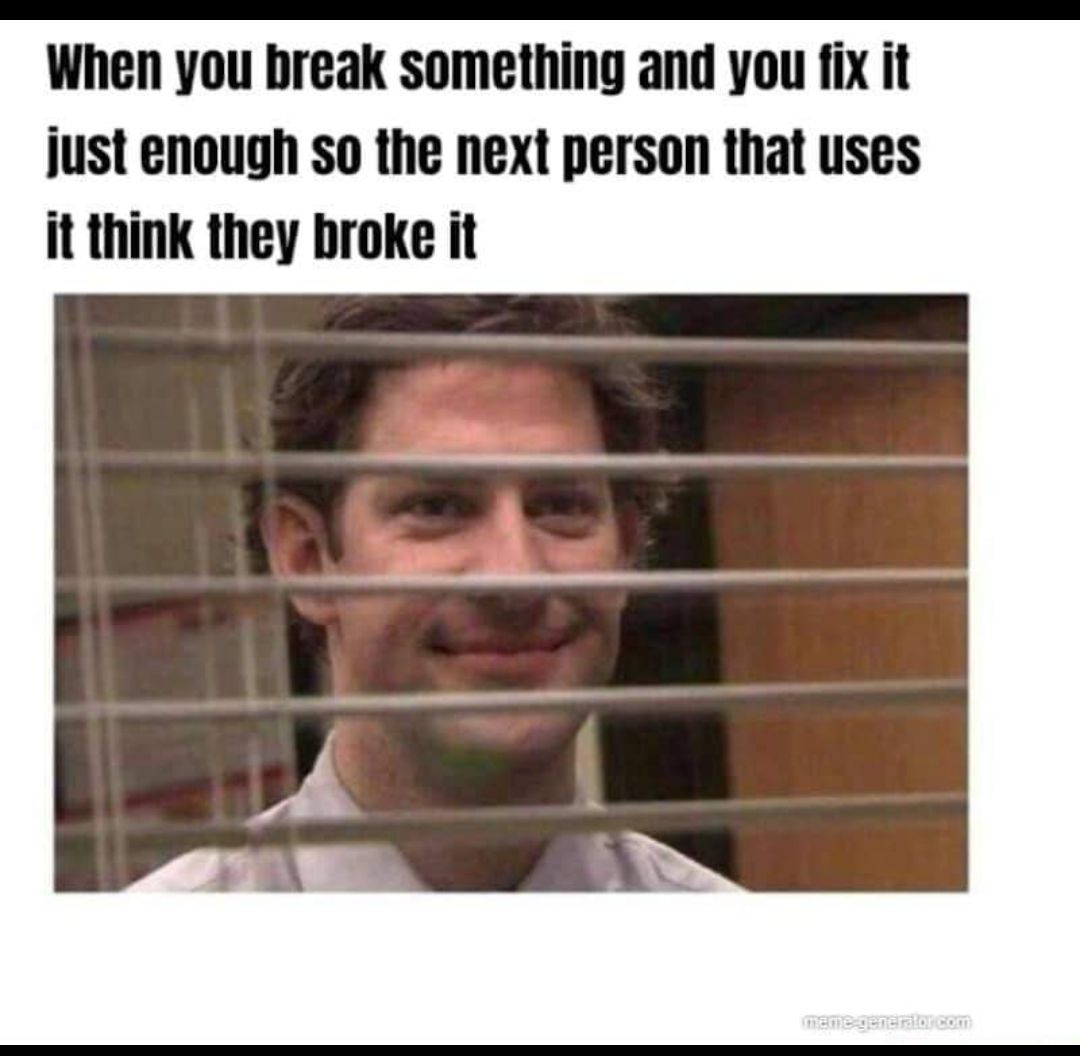 When you break something and you fix it just enough so the next person that uses it think they broke it