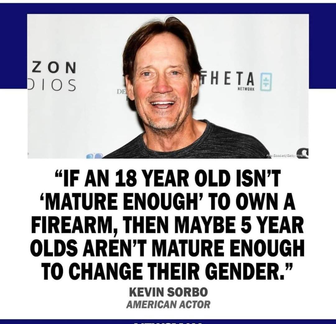 Q IF AN 18 YEAR OLD ISNT MATURE ENOUGH TO OWN A FIREARM THEN MAYBE 5 YEAR OLDS ARENT MATURE ENOUGH TO CHANGE THEIR GENDER KEVIN SORBO AMERICAN ACTOR