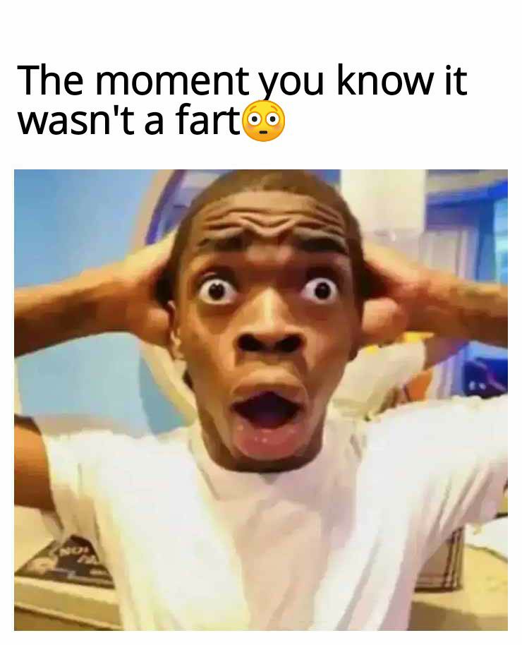 The moment you know it wasnt a fart