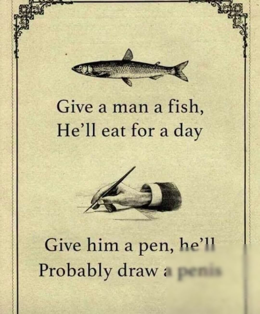 et Give a man a fish Hell eat for a day Give him a pen hell Probably draw a penis