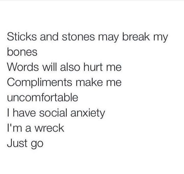 Sticks and stones may break my bones Words will also hurt me Compliments make me uncomfortable have social anxiety Im a wreck Just go