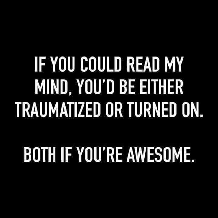 IF YOU COULD READ MY MIND YOUD BE EITHER TRAUMATIZED OR TURNED ON BOTH IF YOURE AWESOME