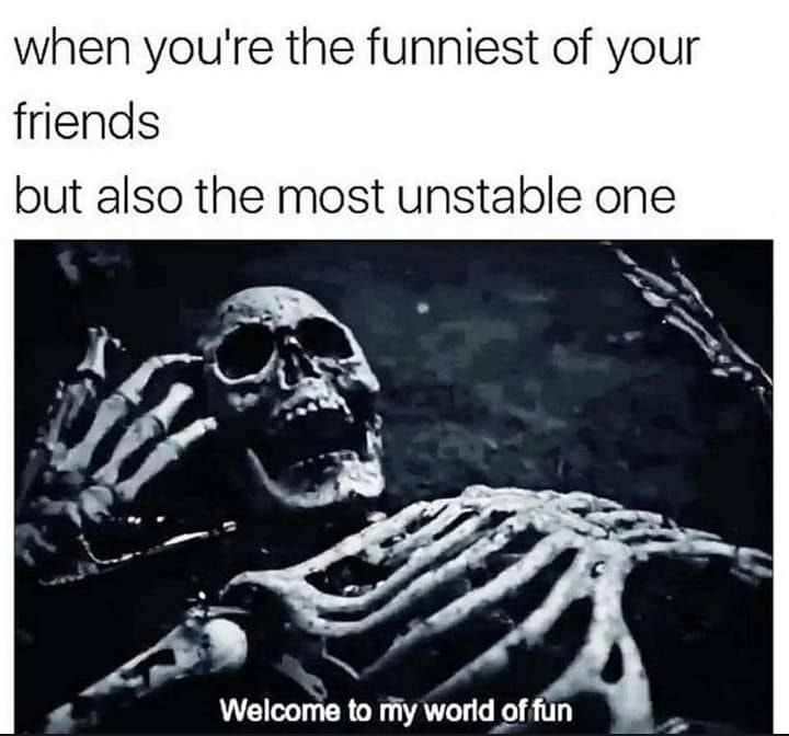 when youre the funniest of your friends but also the most unstable one N 4 Welcome to iy world of fin