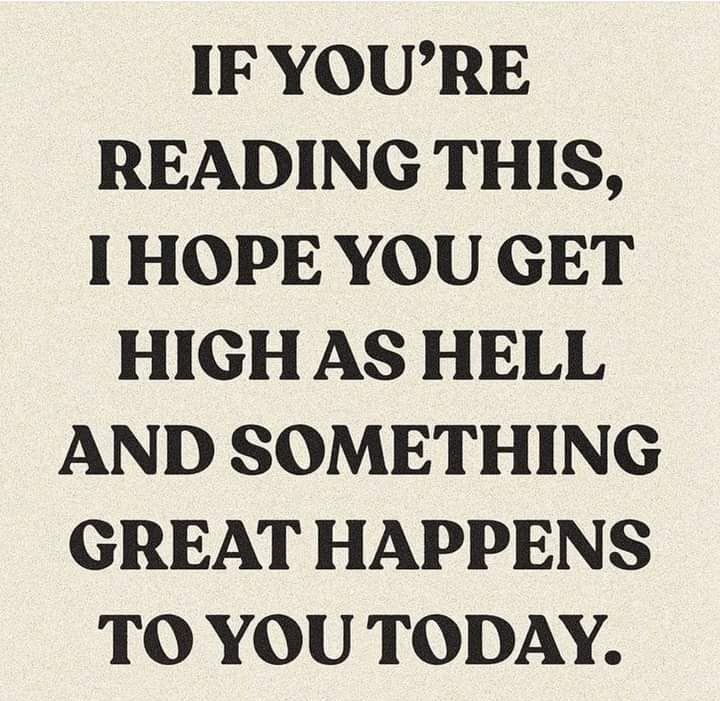 IFYOURE READING THIS THOPE YOU GET HIGH AS HELL AND SOMETHING GREAT HAPPENS TO YOU TODAY