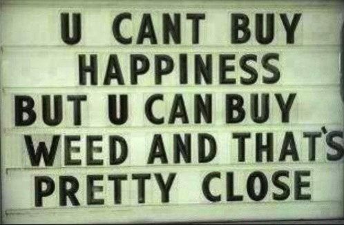 U CANT BUY HAPPINESS 1 BUT U CANBUY WEED AND THATS PRETTY CLOSE