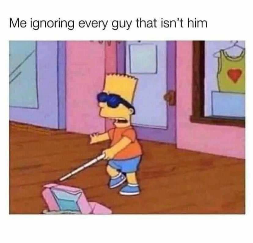 Me ignoring every guy that isnt him