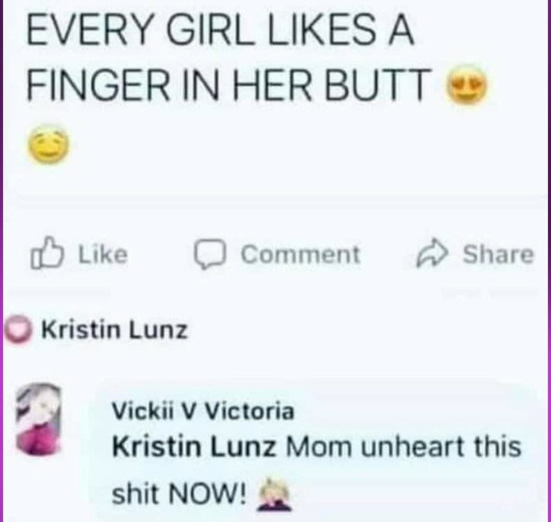 EVERY GIRL LIKES A FINGERINHER BUTT 5 Like D comment Share Kristin Lunz g Vickii V Victoria Kristin Lunz Mom unheart this shit NOW 22