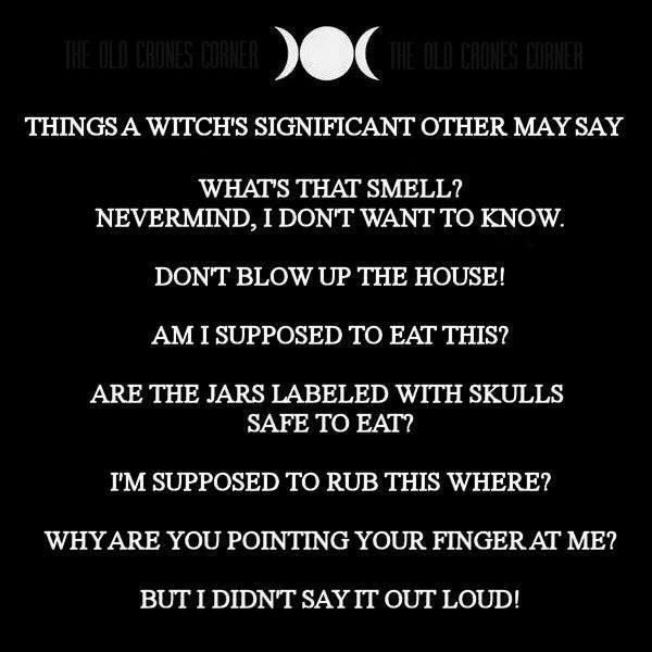 THINGS A WITCHS SIGNIFICANT OTHER MAY SAY WHATS THAT SMELL NEVERMIND I DONT WANT TO KNOW DONT BLOW UP THE HOUSE AM 1 SUPPOSED TO EAT THIS ARE THE JARS LABELED WITH SKULLS SAFE TO EAT IM SUPPOSED TO RUB THIS WHERE WHYARE YOU POINTING YOUR FINGER AT ME BUT I DIDNT SAY IT OUT LOUD
