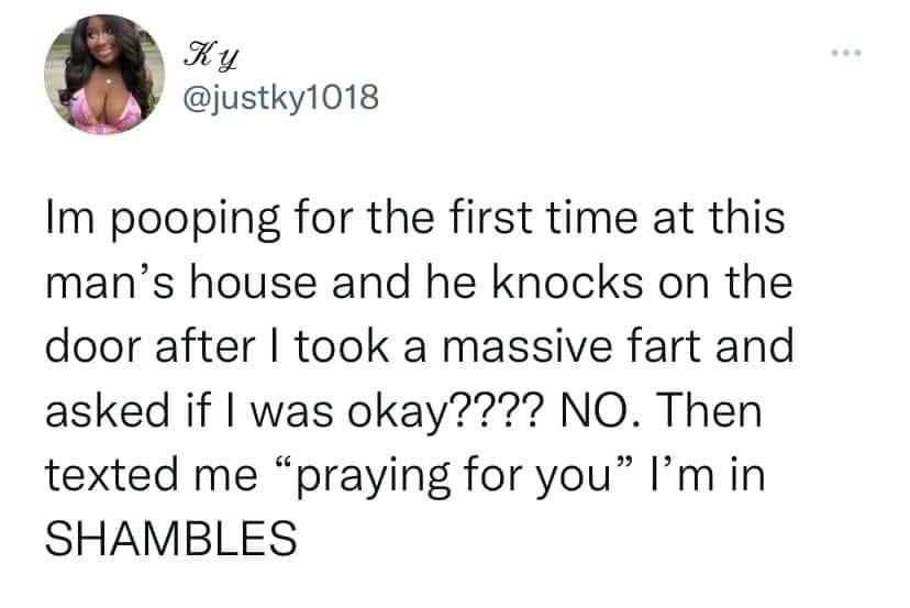 Ky justky1018 Im pooping for the first time at this mans house and he knocks on the door after took a massive fart and asked if was okay NO Then texted me praying for you Im in SHAMBLES