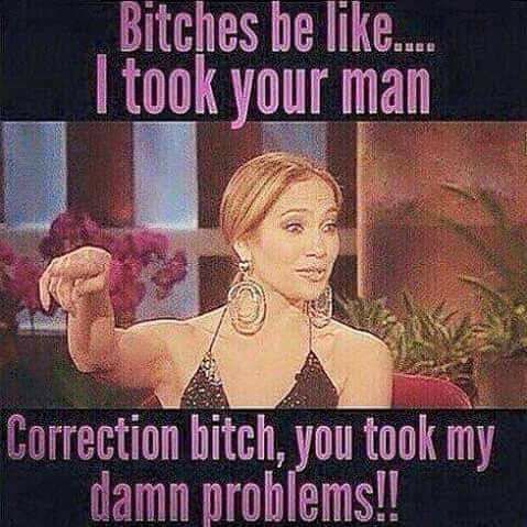 Bitches be like took your man Correction bitch you took my damn problems
